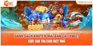 Danh Sách Khuyến Mãi Bắn Cá 789bet Cực Giá Trị Cho Bet Thủ