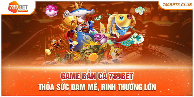 Game Bắn Cá 789bet – Thỏa Sức Đam Mê, Rinh Thưởng Lớn