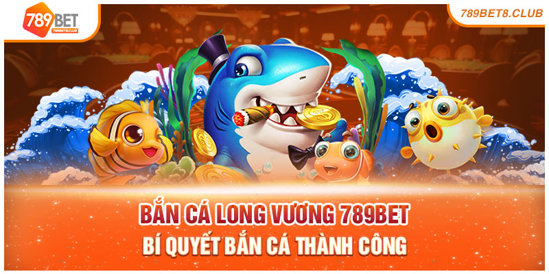 Bắn Cá Long Vương 789Bet – Bí Quyết Bắn Cá Thành Công